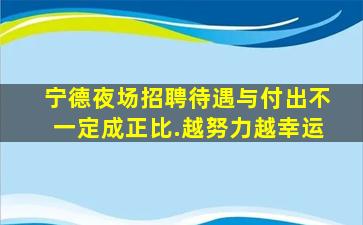 宁德夜场招聘待遇与付出不一定成正比.越努力越幸运