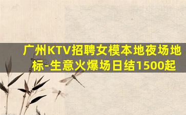 广州KTV招聘女模本地夜场地标-生意火爆场日结1500起